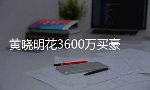 被查多次明花万买屋曾过户黄晓豪宅后未 房封